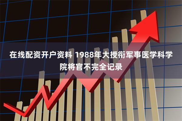 在线配资开户资料 1988年大授衔军事医学科学院将官不完全记录