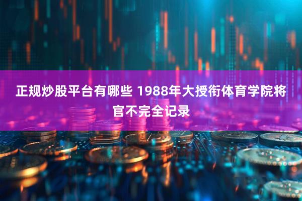 正规炒股平台有哪些 1988年大授衔体育学院将官不完全记录