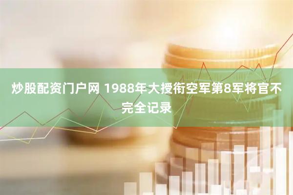 炒股配资门户网 1988年大授衔空军第8军将官不完全记录