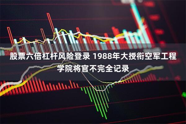 股票六倍杠杆风险登录 1988年大授衔空军工程学院将官不完全记录