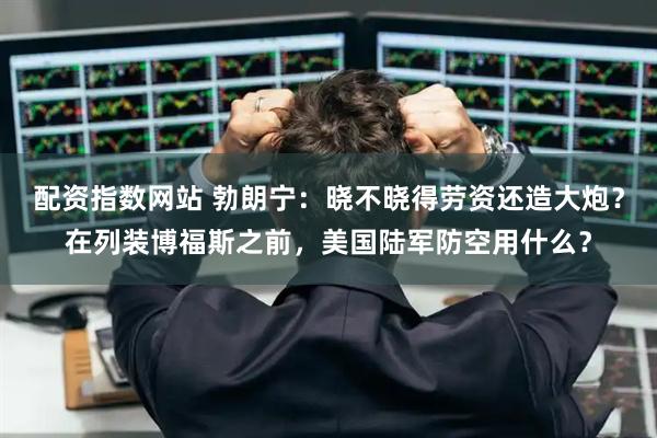 配资指数网站 勃朗宁：晓不晓得劳资还造大炮？在列装博福斯之前，美国陆军防空用什么？