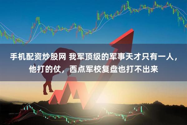 手机配资炒股网 我军顶级的军事天才只有一人，他打的仗，西点军校复盘也打不出来