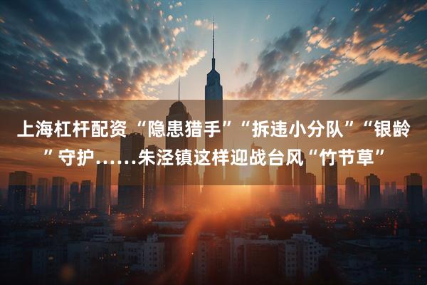 上海杠杆配资 “隐患猎手”“拆违小分队”“银龄”守护……朱泾镇这样迎战台风“竹节草”