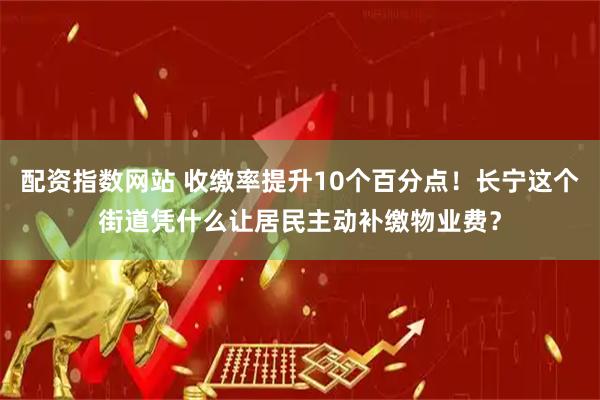 配资指数网站 收缴率提升10个百分点！长宁这个街道凭什么让居民主动补缴物业费？