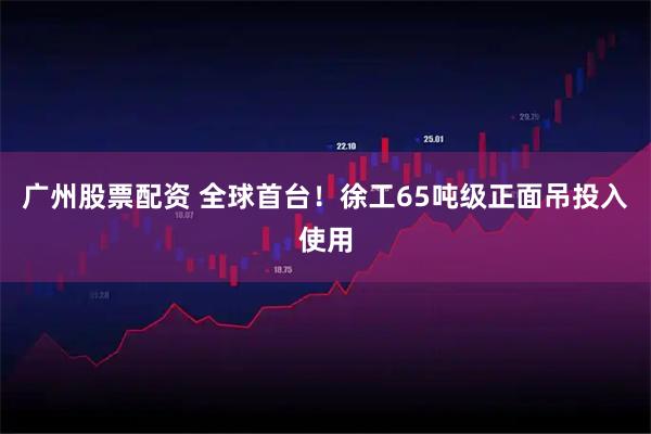 广州股票配资 全球首台！徐工65吨级正面吊投入使用