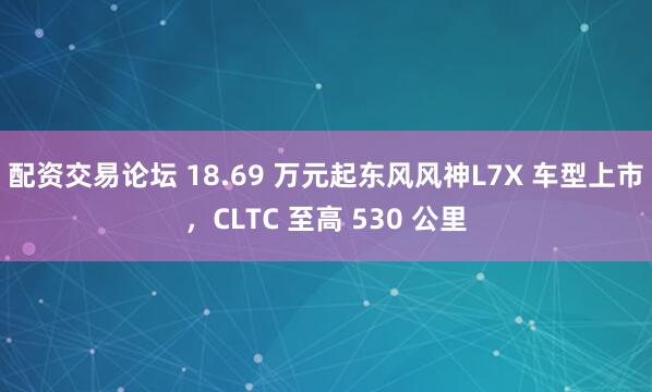 配资交易论坛 18.69 万元起东风风神L7X 车型上市，CLTC 至高 530 公里