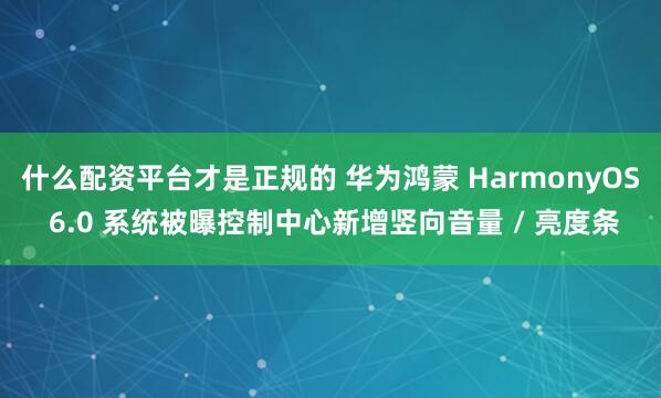 什么配资平台才是正规的 华为鸿蒙 HarmonyOS 6.0 系统被曝控制中心新增竖向音量 / 亮度条