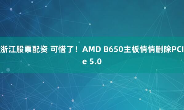 浙江股票配资 可惜了！AMD B650主板悄悄删除PCIe 5.0