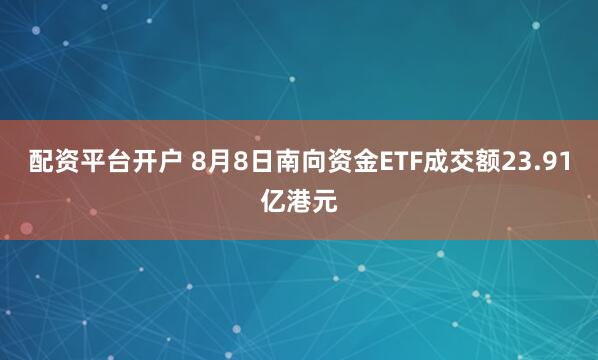 配资平台开户 8月8日南向资金ETF成交额23.91亿港元