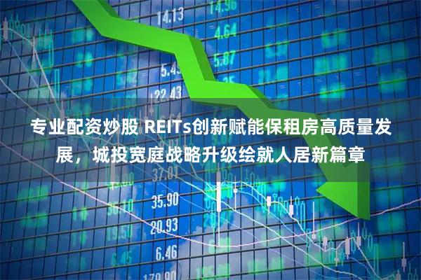 专业配资炒股 REITs创新赋能保租房高质量发展，城投宽庭战略升级绘就人居新篇章