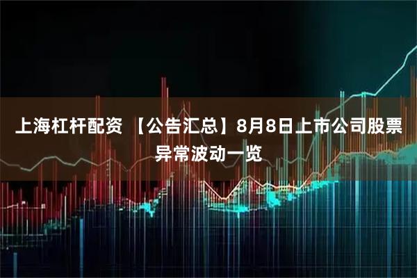 上海杠杆配资 【公告汇总】8月8日上市公司股票异常波动一览