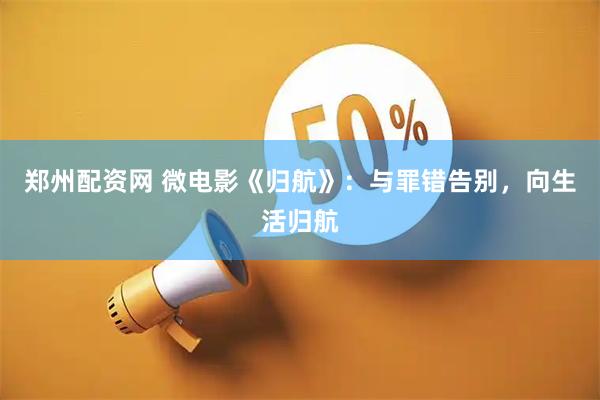郑州配资网 微电影《归航》：与罪错告别，向生活归航