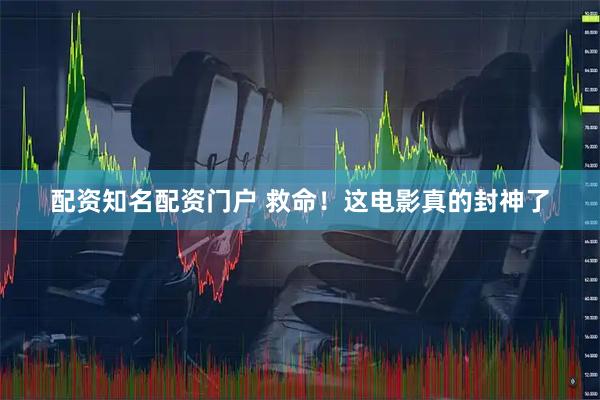 配资知名配资门户 救命！这电影真的封神了