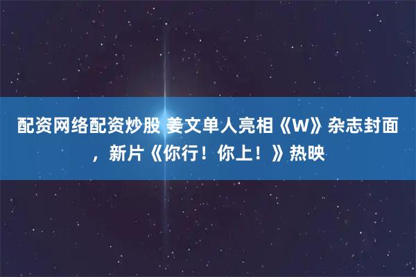 配资网络配资炒股 姜文单人亮相《W》杂志封面，新片《你行！你上！》热映