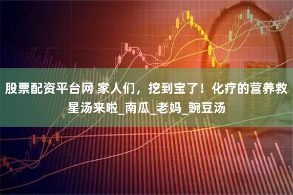 股票配资平台网 家人们，挖到宝了！化疗的营养救星汤来啦_南瓜_老妈_豌豆汤