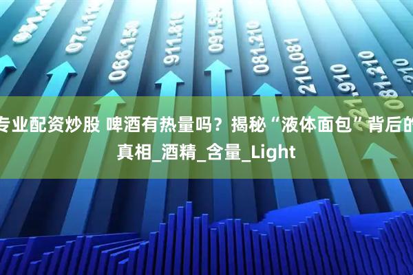专业配资炒股 啤酒有热量吗？揭秘“液体面包”背后的真相_酒精_含量_Light