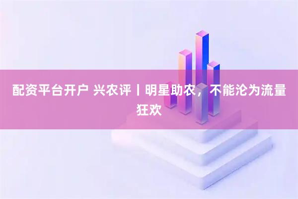 配资平台开户 兴农评丨明星助农，不能沦为流量狂欢