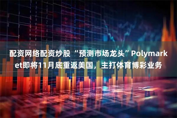 配资网络配资炒股 “预测市场龙头”Polymarket即将11月底重返美国，主打体育博彩业务