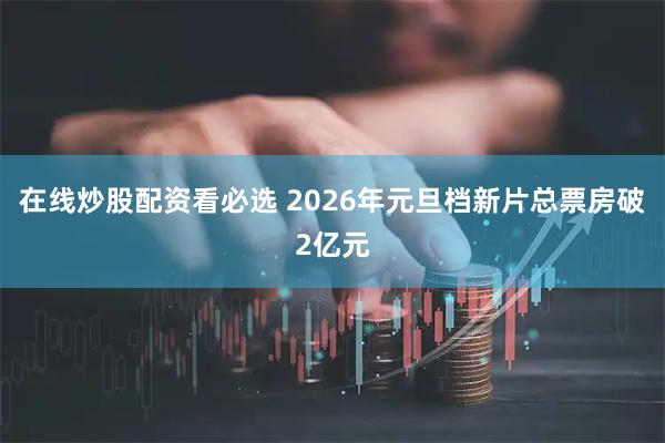 在线炒股配资看必选 2026年元旦档新片总票房破2亿元